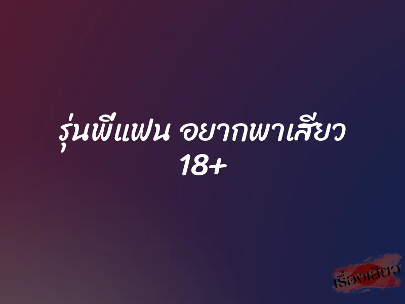 รุ่นพี่แฟน อยากพาเสียว 18+ 1 รุ่นพี่แฟน อยากพาเสียว 18+
