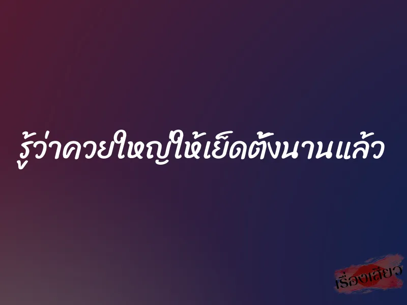 รู้ว่าควยใหญ่ให้เย็ดตั้งนานแล้ว 1 รู้ว่าควยใหญ่ให้เย็ดตั้งนานแล้ว