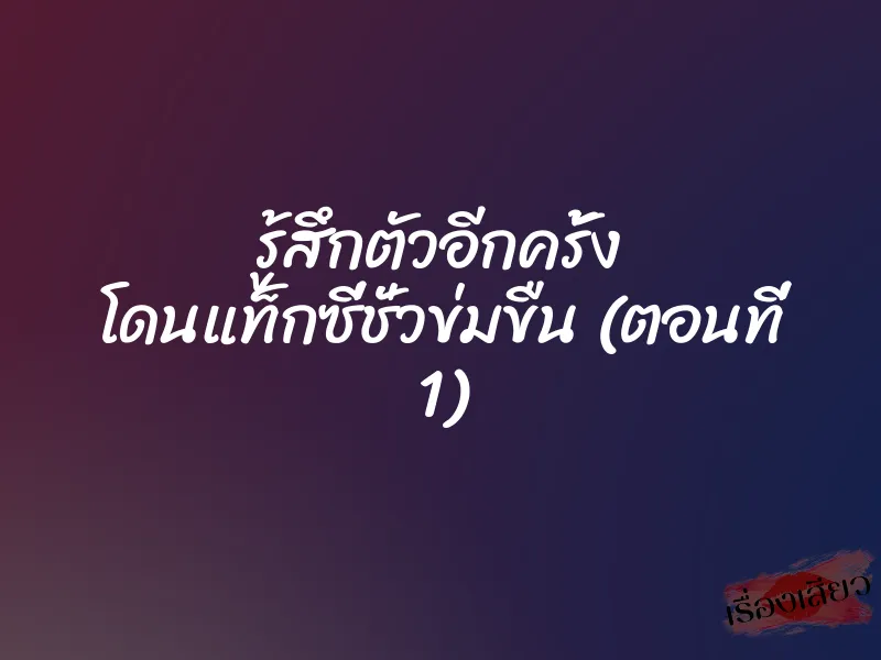 รู้สึกตัวอีกครั้ง โดนแท็กซี่ชั่วข่มขืน (ตอนที่ 1) 1 รู้สึกตัวอีกครั้ง โดนแท็กซี่ชั่วข่มขืน (ตอนที่ 1)