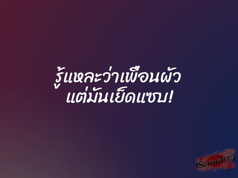 รู้แหละว่าเพื่อนผัว แต่มันเย็ดแซบ! 1 รู้แหละว่าเพื่อนผัว แต่มันเย็ดแซบ!