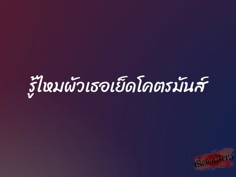 รู้ไหมผัวเธอเย็ดโคตรมันส์ 1 รู้ไหมผัวเธอเย็ดโคตรมันส์