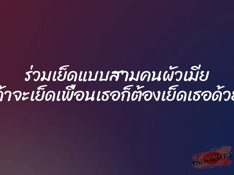 ร่วมเย็ดแบบสามคนผัวเมีย ถ้าจะเย็ดเพื่อนเธอก็ต้องเย็ดเธอด้วย 1 ร่วมเย็ดแบบสามคนผัวเมีย ถ้าจะเย็ดเพื่อนเธอก็ต้องเย็ดเธอด้วย