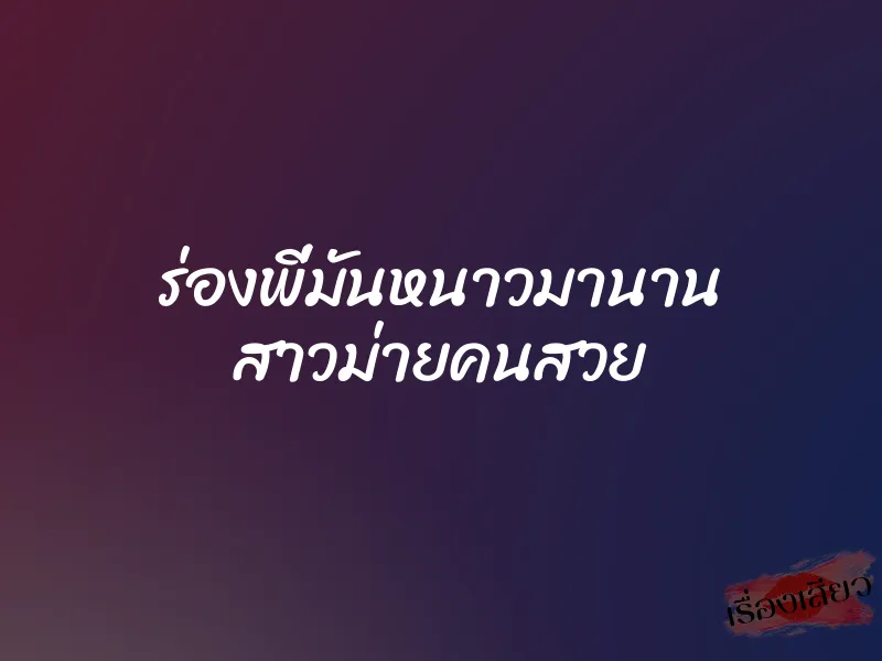 ร่องพี่มันหนาวมานาน สาวม่ายคนสวย 1 ร่องพี่มันหนาวมานาน สาวม่ายคนสวย