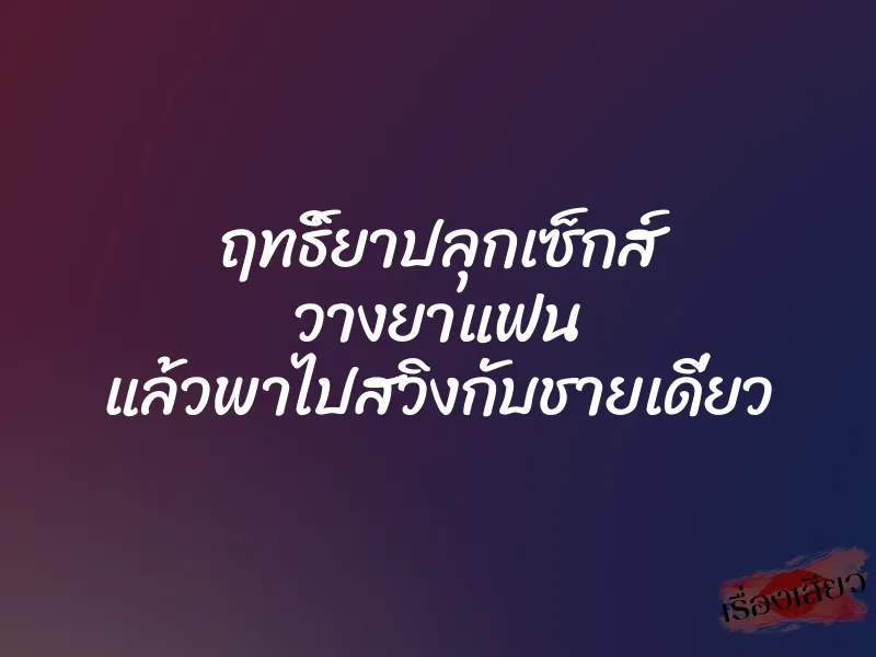 ฤทธิ์ยาปลุกเซ็กส์ วางยาแฟน แล้วพาไปสวิงกับชายเดี่ยว 1 ฤทธิ์ยาปลุกเซ็กส์ วางยาแฟน แล้วพาไปสวิงกับชายเดี่ยว