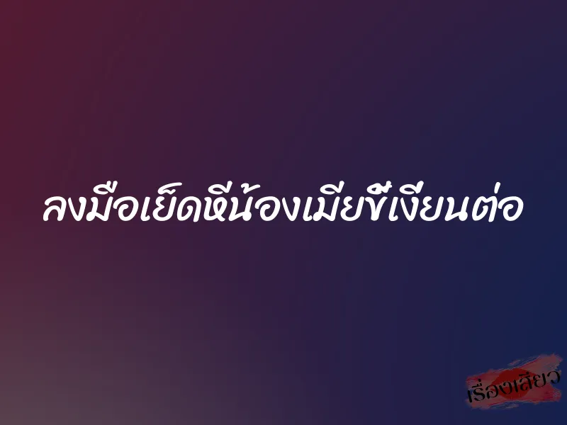 ลงมือเย็ดหีน้องเมียขี้เงี่ยนต่อ 6 ลงมือเย็ดหีน้องเมียขี้เงี่ยนต่อ