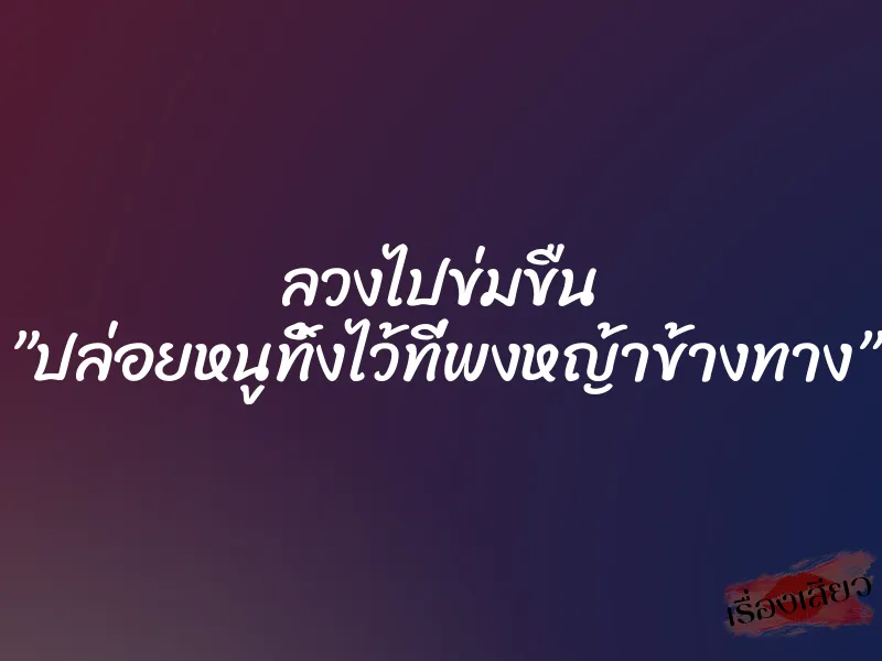 ลวงไปข่มขืน ”ปล่อยหนูทิ้งไว้ที่พงหญ้าข้างทาง” 3 ลวงไปข่มขืน ”ปล่อยหนูทิ้งไว้ที่พงหญ้าข้างทาง”