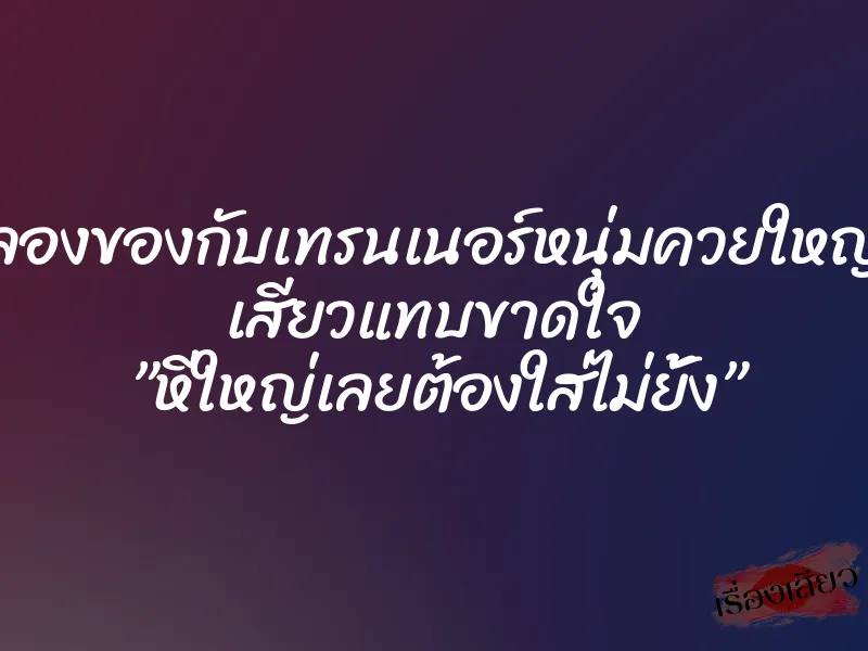 ลองของกับเทรนเนอร์หนุ่มควยใหญ่ เสียวแทบขาดใจ ”หีใหญ่เลยต้องใส่ไม่ยั้ง” 1 ลองของกับเทรนเนอร์หนุ่มควยใหญ่ เสียวแทบขาดใจ ”หีใหญ่เลยต้องใส่ไม่ยั้ง”