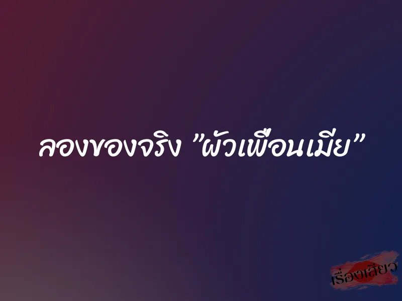 ลองของจริง ”ผัวเพื่อนเมีย” 1 ลองของจริง ”ผัวเพื่อนเมีย”