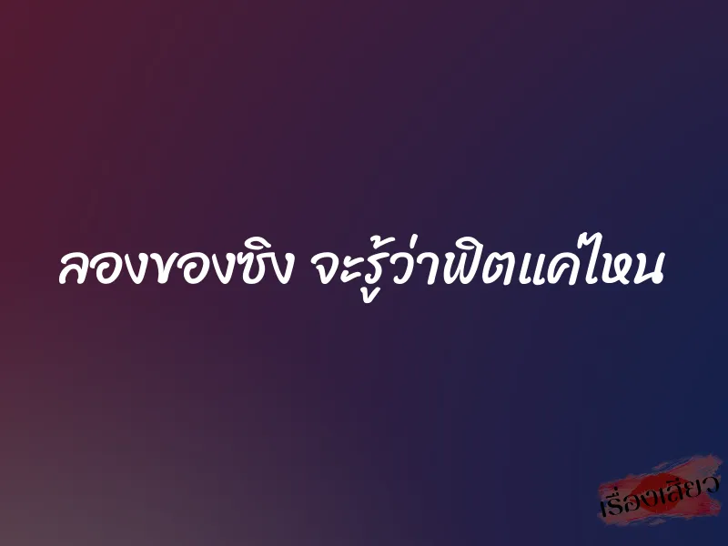 ลองของซิง จะรู้ว่าฟิตแค่ไหน 1 ลองของซิง จะรู้ว่าฟิตแค่ไหน