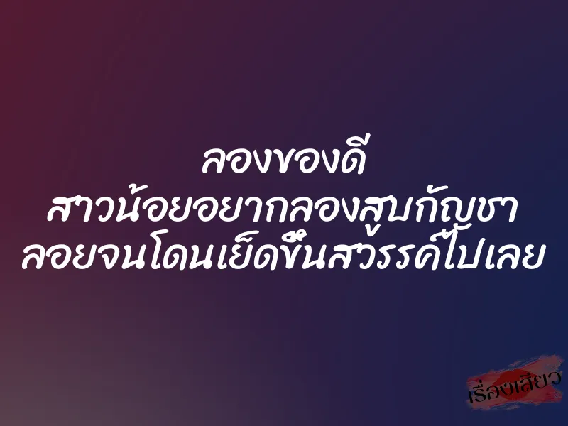 ลองของดี สาวน้อยอยากลองสูบกัญชา ลอยจนโดนเย็ดขึ้นสวรรค์ไปเลย 1 ลองของดี สาวน้อยอยากลองสูบกัญชา ลอยจนโดนเย็ดขึ้นสวรรค์ไปเลย