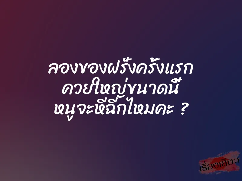 ลองของฝรั่งครั้งแรก ควยใหญ่ขนาดนี้ หนูจะหีฉีกไหมคะ ? 1 ลองของฝรั่งครั้งแรก ควยใหญ่ขนาดนี้ หนูจะหีฉีกไหมคะ ?