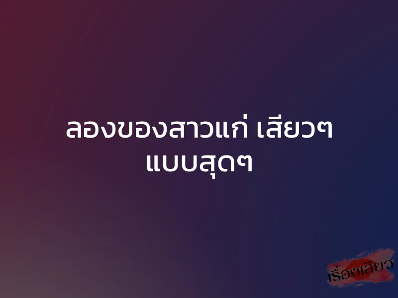 ลองของสาวแก่ เสียวๆ แบบสุดๆ 1 ลองของสาวแก่ เสียวๆ แบบสุดๆ