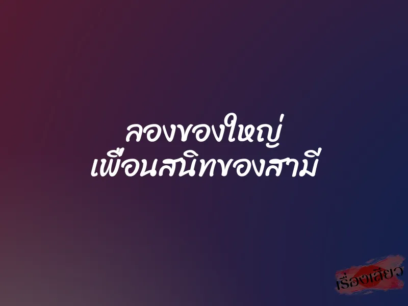 ลองของใหญ่ เพื่อนสนิทของสามี 3 ลองของใหญ่ เพื่อนสนิทของสามี