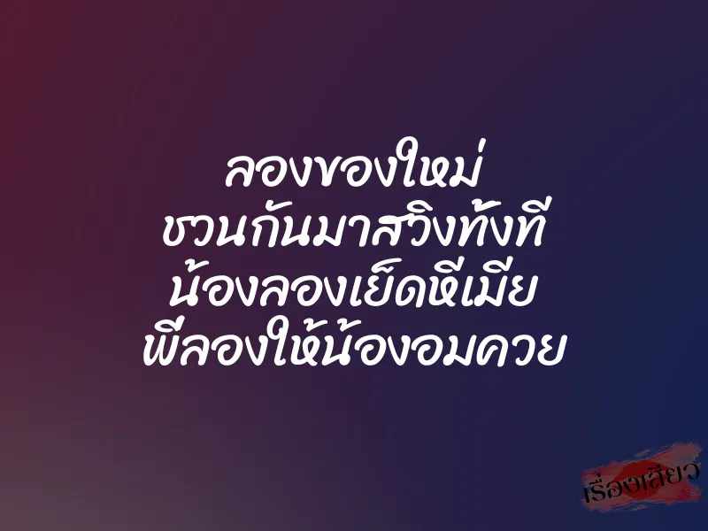 ลองของใหม่ ชวนกันมาสวิงทั้งที น้องลองเย็ดหีเมีย พี่ลองให้น้องอมควย 1 ลองของใหม่ ชวนกันมาสวิงทั้งที น้องลองเย็ดหีเมีย พี่ลองให้น้องอมควย
