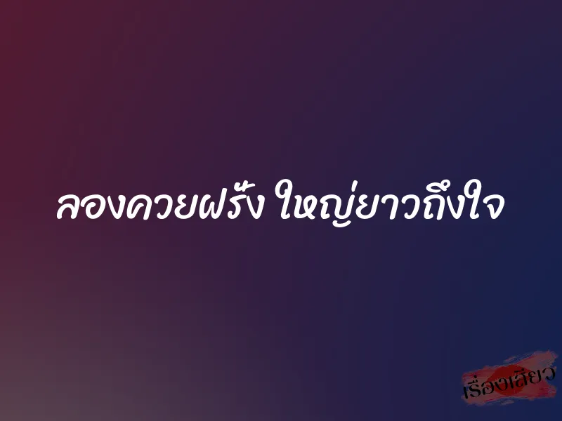 ลองควยฝรั่ง ใหญ่ยาวถึงใจ 1 ลองควยฝรั่ง ใหญ่ยาวถึงใจ