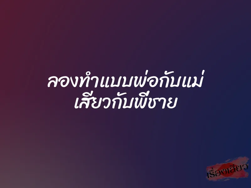 ลองทำแบบพ่อกับแม่ เสียวกับพี่ชาย 1 ลองทำแบบพ่อกับแม่ เสียวกับพี่ชาย