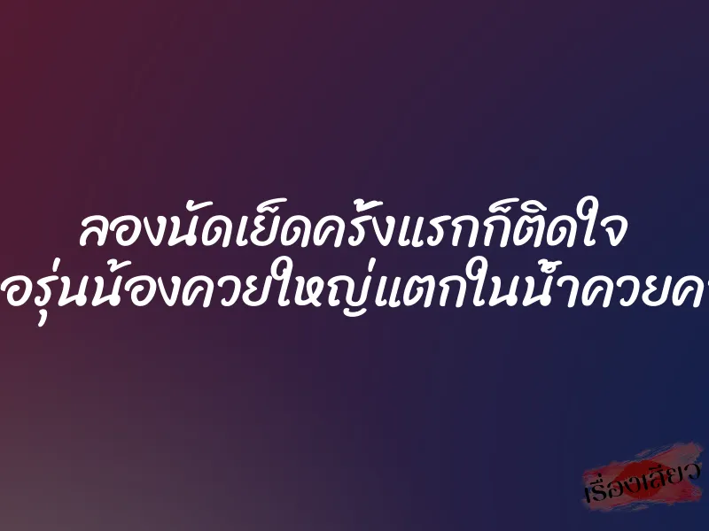 ลองนัดเย็ดครั้งแรกก็ติดใจ เจอรุ่นน้องควยใหญ่แตกในน้ำควยคารู 1 ลองนัดเย็ดครั้งแรกก็ติดใจ เจอรุ่นน้องควยใหญ่แตกในน้ำควยคารู