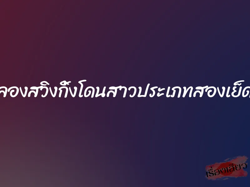 ลองสวิงกิ้งโดนสาวประเภทสองเย็ด 1 ลองสวิงกิ้งโดนสาวประเภทสองเย็ด