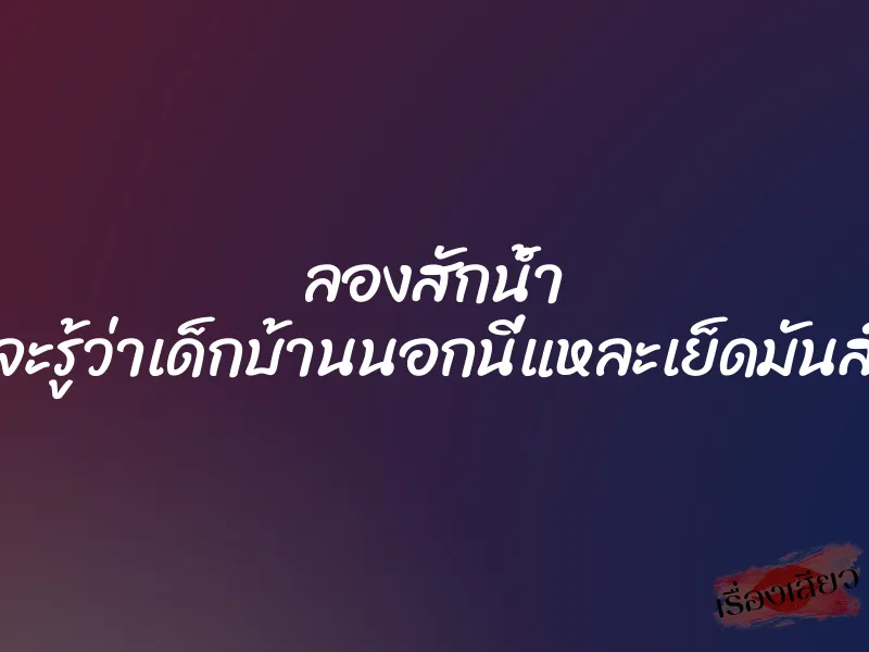 ลองสักน้ำ จะรู้ว่าเด็กบ้านนอกนี่แหละเย็ดมันส์ 1 ลองสักน้ำ จะรู้ว่าเด็กบ้านนอกนี่แหละเย็ดมันส์