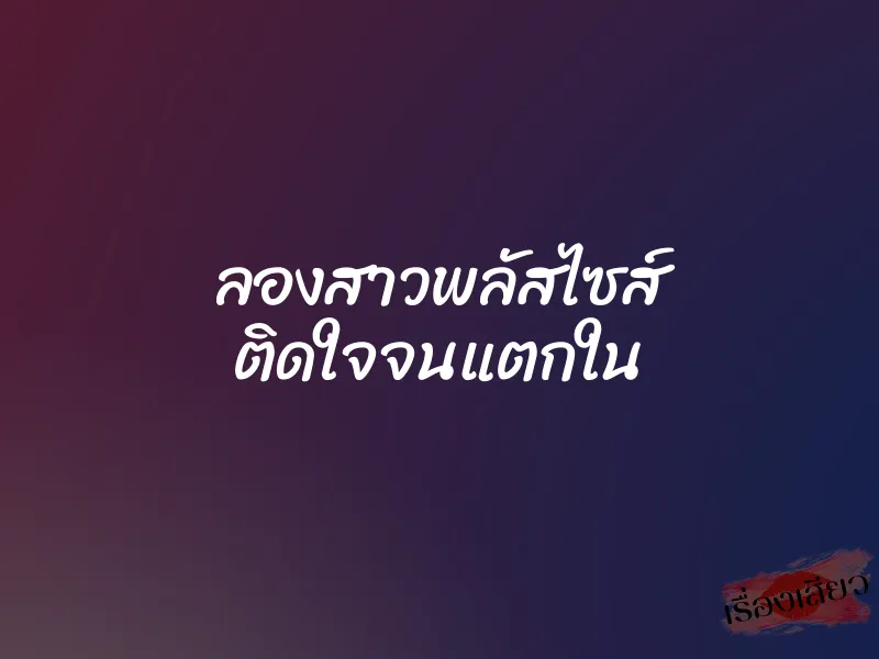 ลองสาวพลัสไซส์ ติดใจจนแตกใน 1 ลองสาวพลัสไซส์ ติดใจจนแตกใน