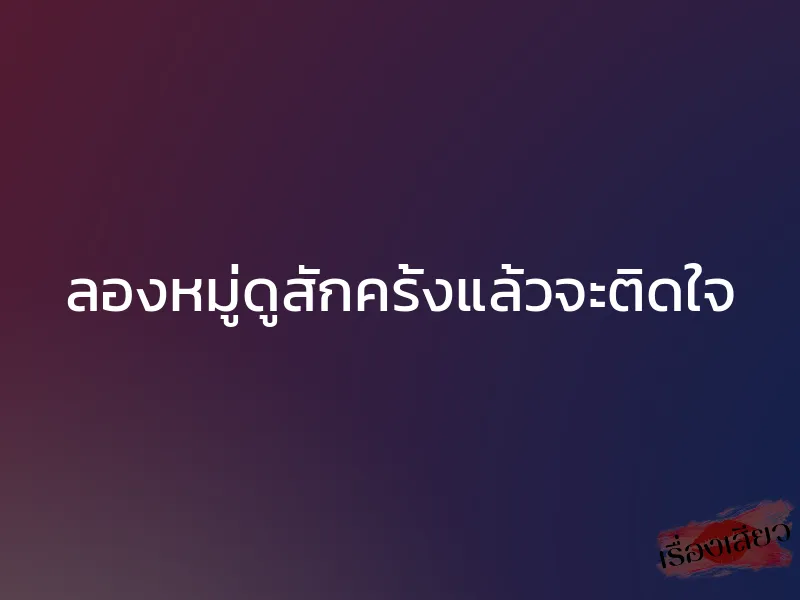 ลองหมู่ดูสักครั้งแล้วจะติดใจ 1 ลองหมู่ดูสักครั้งแล้วจะติดใจ