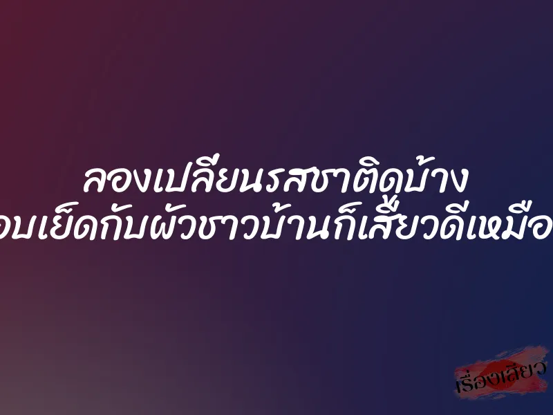 ลองเปลี่ยนรสชาติดูบ้าง ไปแอบเย็ดกับผัวชาวบ้านก็เสียวดีเหมือนกัน 1 ลองเปลี่ยนรสชาติดูบ้าง ไปแอบเย็ดกับผัวชาวบ้านก็เสียวดีเหมือนกัน