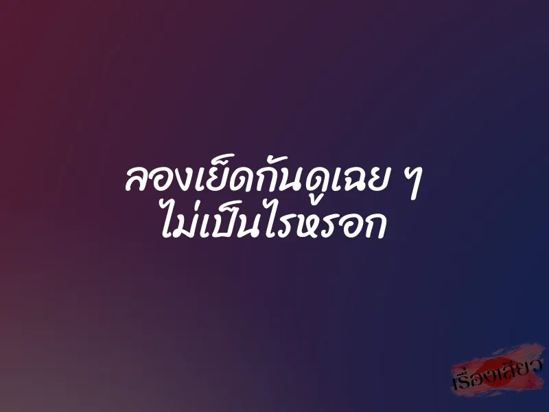 ลองเย็ดกันดูเฉย ๆ ไม่เป็นไรหรอก 1 ลองเย็ดกันดูเฉย ๆ ไม่เป็นไรหรอก