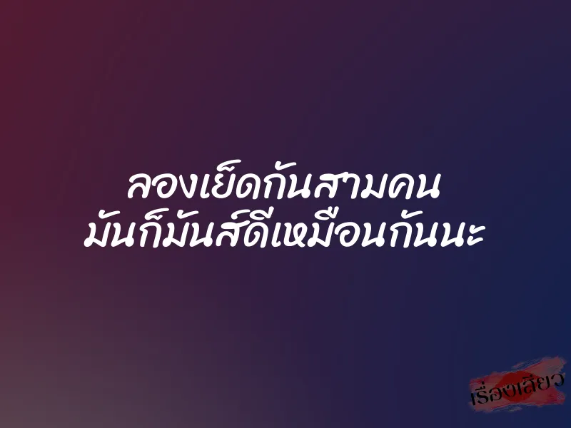 ลองเย็ดกันสามคน มันก็มันส์ดีเหมือนกันนะ 1 ลองเย็ดกันสามคน มันก็มันส์ดีเหมือนกันนะ