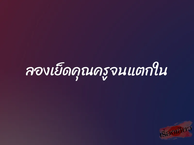 ลองเย็ดคุณครูจนแตกใน 1 ลองเย็ดคุณครูจนแตกใน