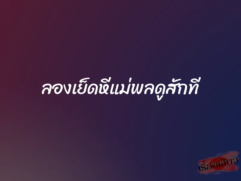 ลองเย็ดหีแม่พลดูสักที 1 ลองเย็ดหีแม่พลดูสักที