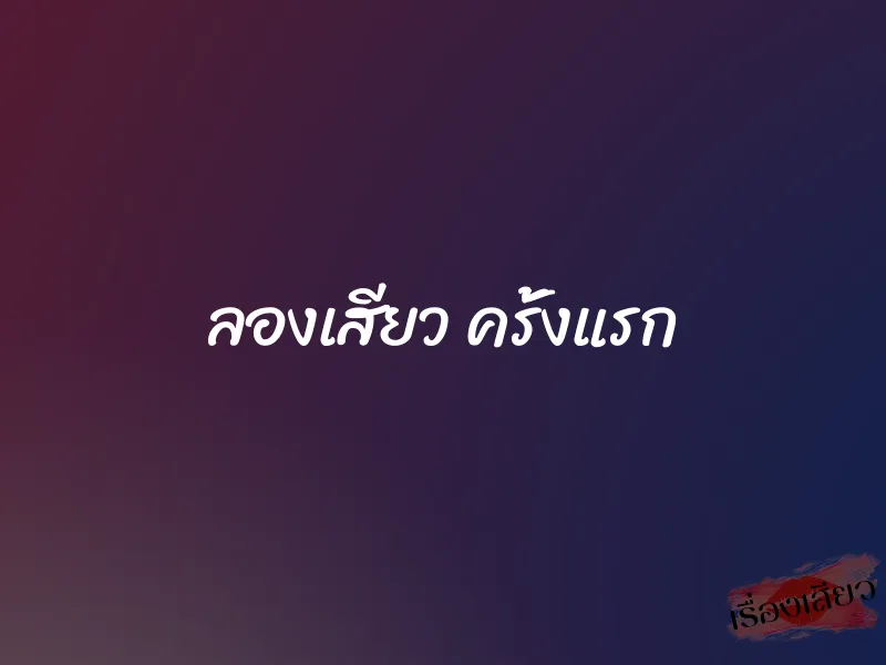 ลองเสียว ครั้งแรก 1 ลองเสียว ครั้งแรก