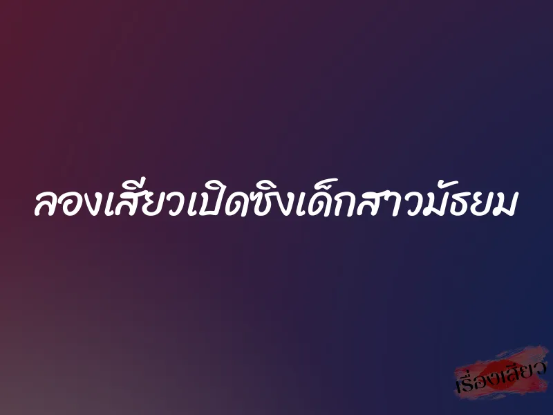 ลองเสียวเปิดซิงเด็กสาวมัธยม 1 ลองเสียวเปิดซิงเด็กสาวมัธยม