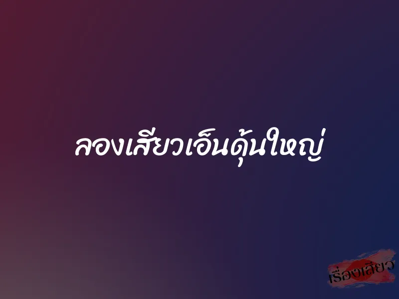 ลองเสียวเอ็นดุ้นใหญ่ 1 ลองเสียวเอ็นดุ้นใหญ่