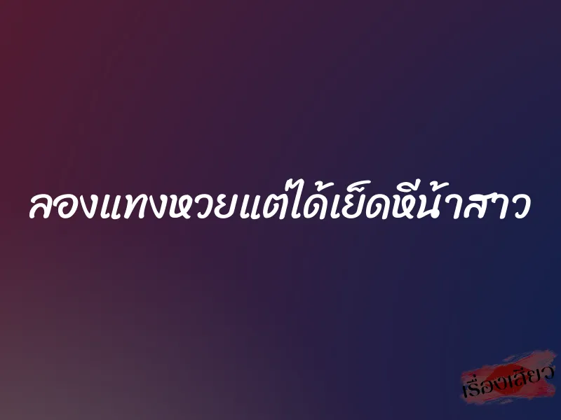 ลองแทงหวยแต่ได้เย็ดหีน้าสาว 1 ลองแทงหวยแต่ได้เย็ดหีน้าสาว