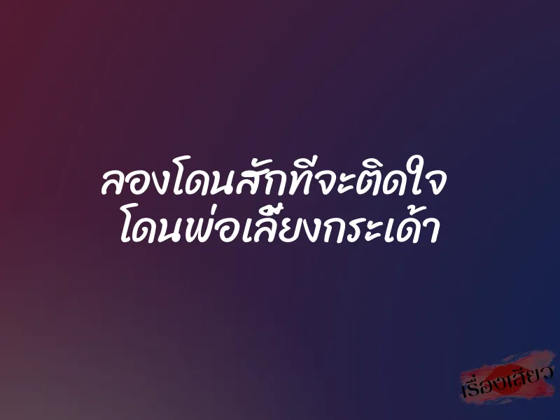 ลองโดนสักทีจะติดใจ โดนพ่อเลี้ยงกระเด้า 1 ลองโดนสักทีจะติดใจ โดนพ่อเลี้ยงกระเด้า