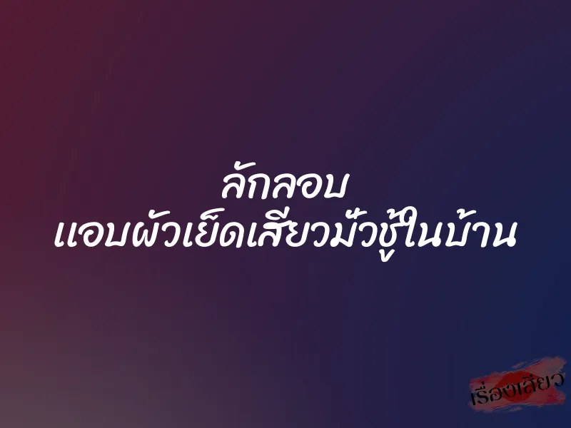 ลักลอบ เเอบผัวเย็ดเสียวมั่วชู้ในบ้าน 5 ลักลอบ เเอบผัวเย็ดเสียวมั่วชู้ในบ้าน
