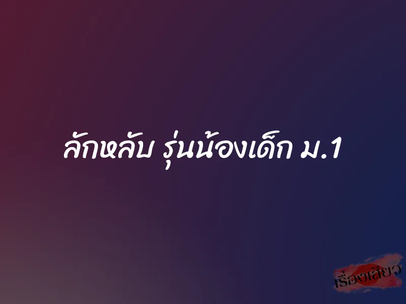 ลักหลับ รุ่นน้องเด็ก ม.1 1 ลักหลับ รุ่นน้องเด็ก ม.1