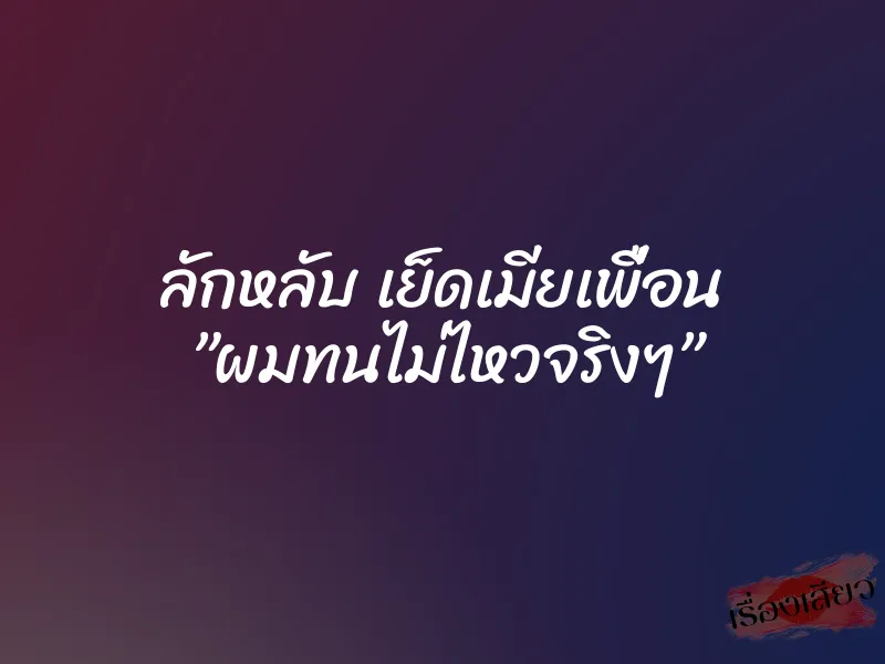 ลักหลับ เย็ดเมียเพื่อน ”ผมทนไม่ไหวจริงๆ” 8 ลักหลับ เย็ดเมียเพื่อน ”ผมทนไม่ไหวจริงๆ”
