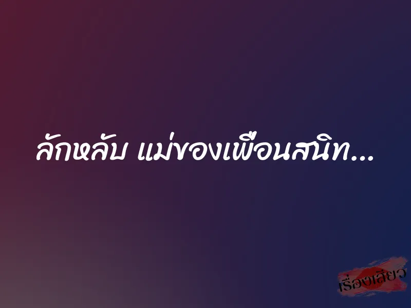 ลักหลับ แม่ของเพื่อนสนิท… 1 ลักหลับ แม่ของเพื่อนสนิท…