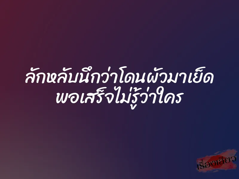 ลักหลับนึกว่าโดนผัวมาเย็ด พอเสร็จไม่รู้ว่าใคร 7 ลักหลับนึกว่าโดนผัวมาเย็ด พอเสร็จไม่รู้ว่าใคร