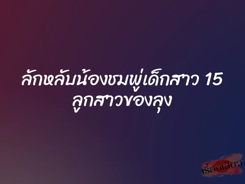 ลักหลับน้องชมพู่เด็กสาว 15 ลูกสาวของลุง 6 ลักหลับน้องชมพู่เด็กสาว 15 ลูกสาวของลุง