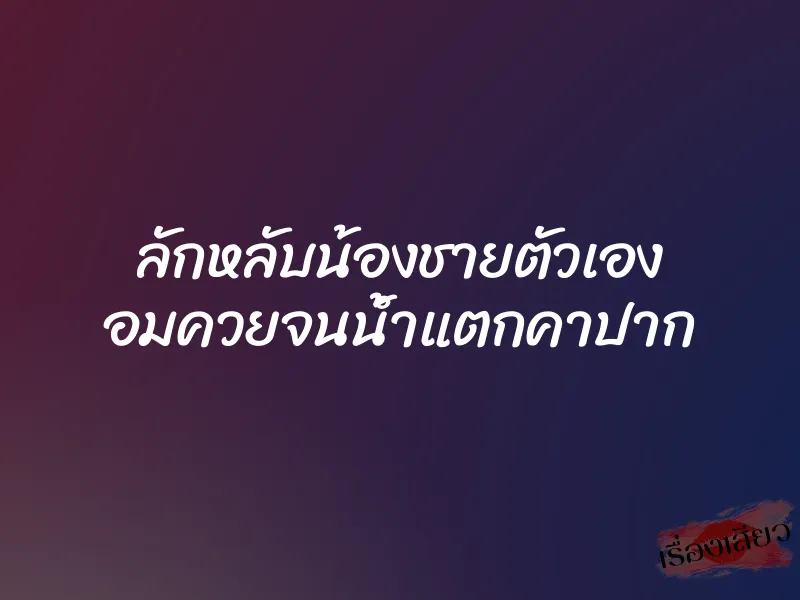 ลักหลับน้องชายตัวเอง อมควยจนน้ำแตกคาปาก 1 ลักหลับน้องชายตัวเอง อมควยจนน้ำแตกคาปาก