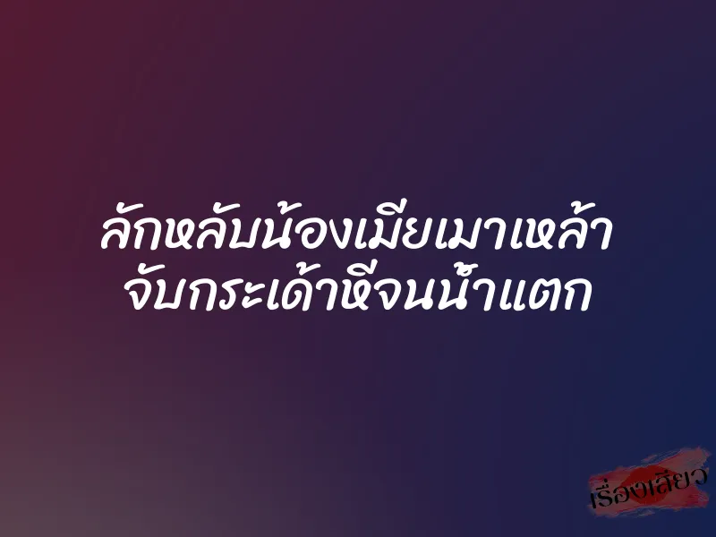 ลักหลับน้องเมียเมาเหล้า จับกระเด้าหีจนน้ำแตก 1 ลักหลับน้องเมียเมาเหล้า จับกระเด้าหีจนน้ำแตก