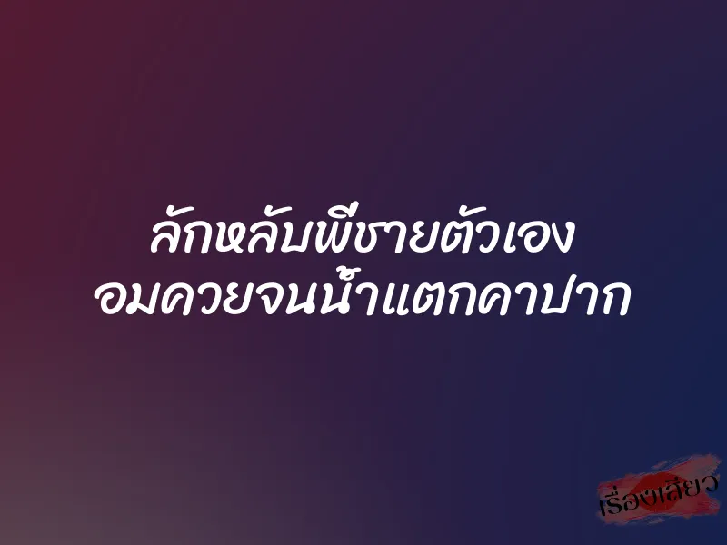 ลักหลับพี่ชายตัวเอง อมควยจนน้ำแตกคาปาก 1 ลักหลับพี่ชายตัวเอง อมควยจนน้ำแตกคาปาก