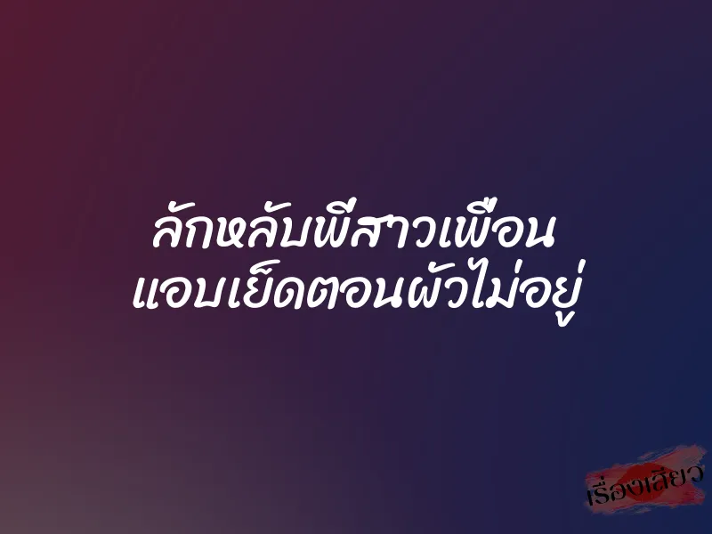 ลักหลับพี่สาวเพื่อน แอบเย็ดตอนผัวไม่อยู่ 1 ลักหลับพี่สาวเพื่อน แอบเย็ดตอนผัวไม่อยู่