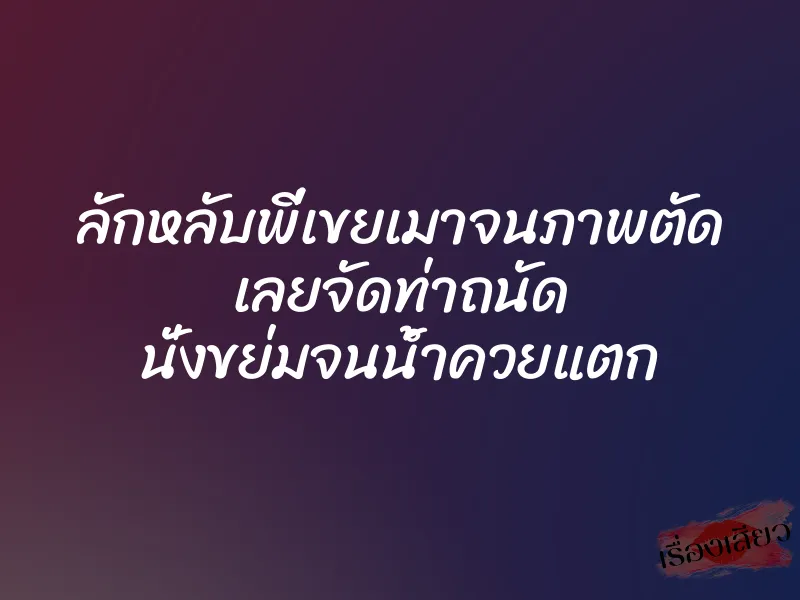 ลักหลับพี่เขยเมาจนภาพตัด เลยจัดท่าถนัด นั่งขย่มจนน้ำควยแตก 1 ลักหลับพี่เขยเมาจนภาพตัด เลยจัดท่าถนัด นั่งขย่มจนน้ำควยแตก