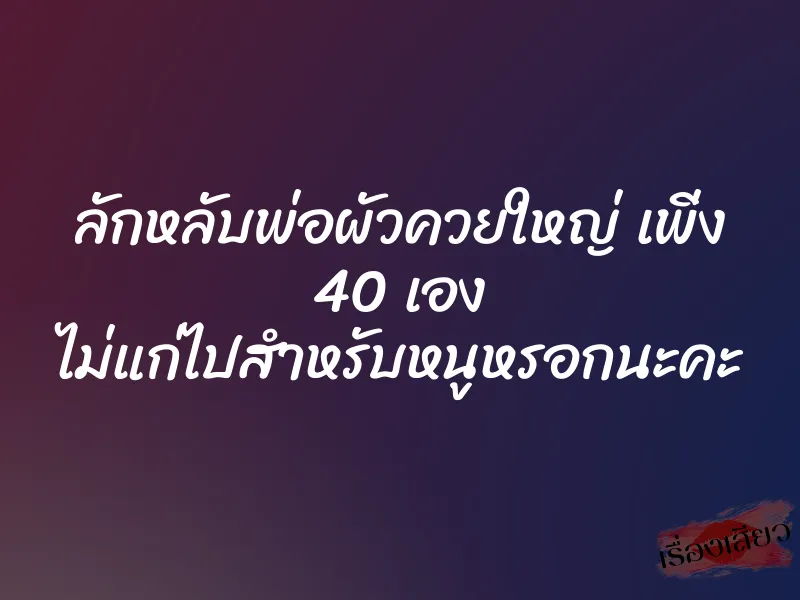 ลักหลับพ่อผัวควยใหญ่ เพิ่ง 40 เอง ไม่แก่ไปสำหรับหนูหรอกนะคะ 1 ลักหลับพ่อผัวควยใหญ่ เพิ่ง 40 เอง ไม่แก่ไปสำหรับหนูหรอกนะคะ