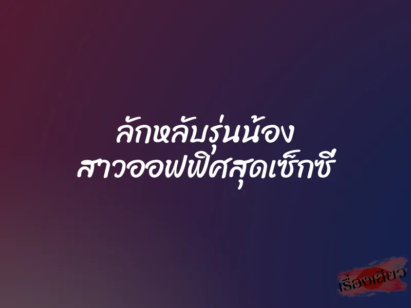 ลักหลับรุ่นน้อง สาวออฟฟิศสุดเซ็กซี่ 5 ลักหลับรุ่นน้อง สาวออฟฟิศสุดเซ็กซี่