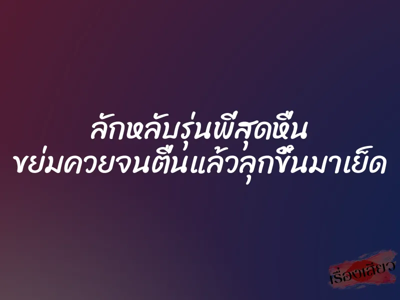 ลักหลับรุ่นพี่สุดหื่น ขย่มควยจนตื่นแล้วลุกขึ้นมาเย็ด 1 ลักหลับรุ่นพี่สุดหื่น ขย่มควยจนตื่นแล้วลุกขึ้นมาเย็ด