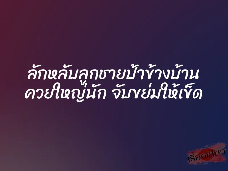 ลักหลับลูกชายป้าข้างบ้าน ควยใหญ่นัก จับขย่มให้เข็ด 1 ลักหลับลูกชายป้าข้างบ้าน ควยใหญ่นัก จับขย่มให้เข็ด